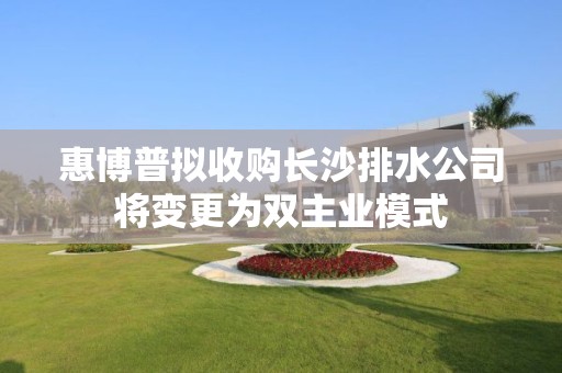 惠博普擬收購長沙排水公司將變更為雙主業模式