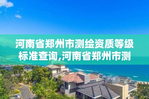 河南省鄭州市測繪資質等級標準查詢,河南省鄭州市測繪學校。