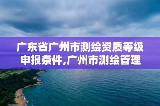 廣東省廣州市測(cè)繪資質(zhì)等級(jí)申報(bào)條件,廣州市測(cè)繪管理辦法。