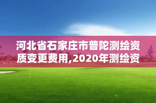 河北省石家莊市普陀測繪資質變更費用,2020年測繪資質換證。