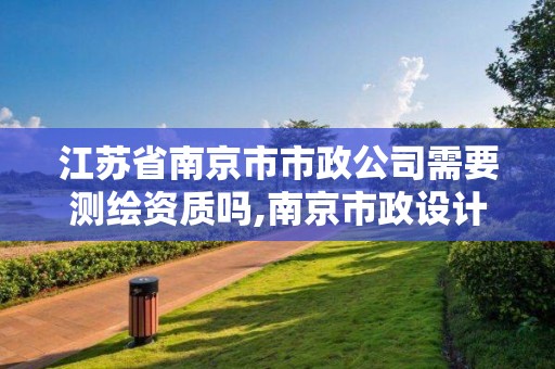 江蘇省南京市市政公司需要測繪資質嗎,南京市政設計院是國企還是私企。