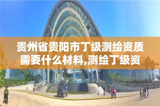 貴州省貴陽市丁級測繪資質需要什么材料,測繪丁級資質人員條件。