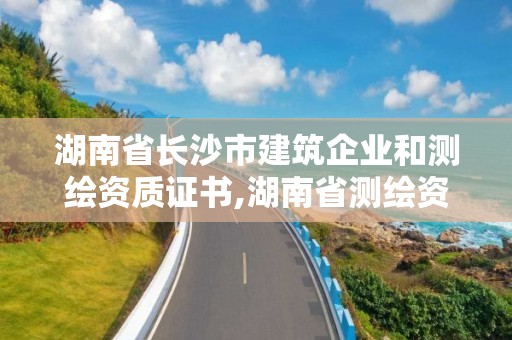 湖南省長沙市建筑企業和測繪資質證書,湖南省測繪資質查詢。