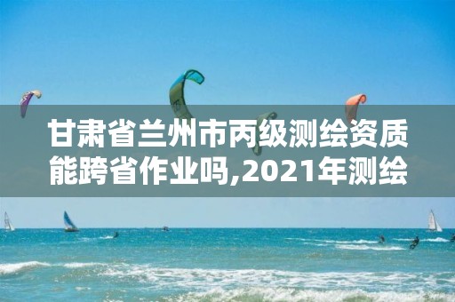 甘肅省蘭州市丙級測繪資質能跨省作業嗎,2021年測繪丙級資質申報條件。