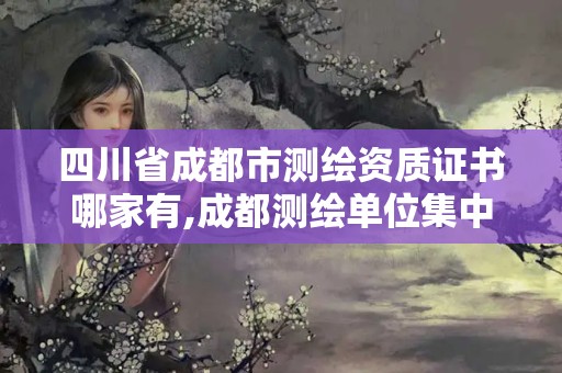 四川省成都市測繪資質(zhì)證書哪家有,成都測繪單位集中在哪些地方。