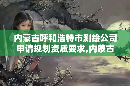 內蒙古呼和浩特市測繪公司申請規劃資質要求,內蒙古測繪資質代辦。