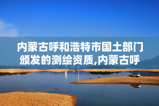 內蒙古呼和浩特市國土部門頒發的測繪資質,內蒙古呼和浩特市國土部門頒發的測繪資質有哪些。