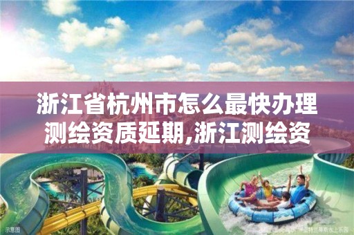 浙江省杭州市怎么最快辦理測繪資質延期,浙江測繪資質辦理流程。