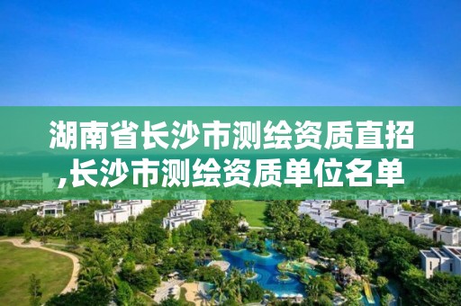 湖南省長沙市測繪資質直招,長沙市測繪資質單位名單。