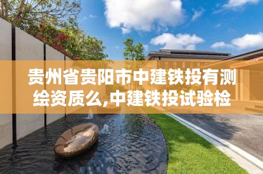 貴州省貴陽市中建鐵投有測繪資質(zhì)么,中建鐵投試驗檢測公司招聘。