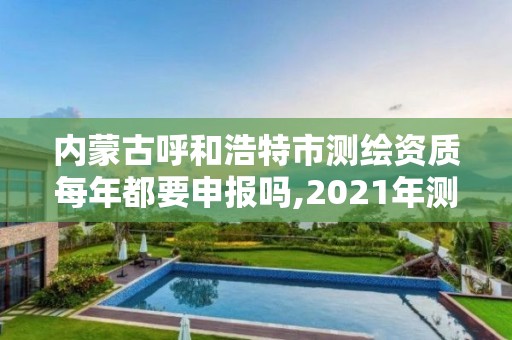 內蒙古呼和浩特市測繪資質每年都要申報嗎,2021年測繪資質申報條件。