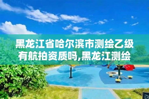 黑龍江省哈爾濱市測繪乙級有航拍資質(zhì)嗎,黑龍江測繪公司乙級資質(zhì)。