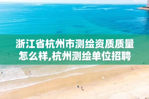 浙江省杭州市測繪資質質量怎么樣,杭州測繪單位招聘。