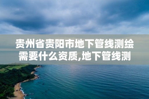 貴州省貴陽(yáng)市地下管線測(cè)繪需要什么資質(zhì),地下管線測(cè)量需要什么資質(zhì)。