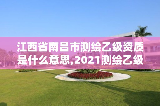 江西省南昌市測繪乙級資質是什么意思,2021測繪乙級資質要求。