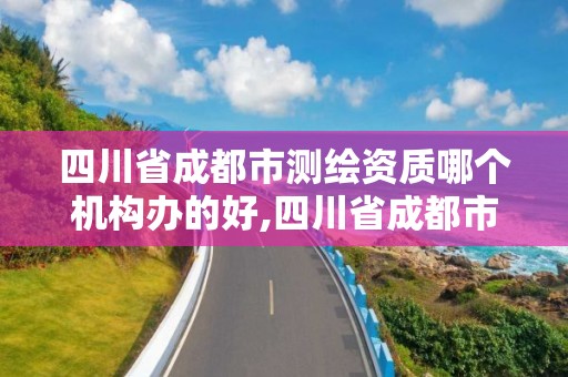 四川省成都市測繪資質哪個機構辦的好,四川省成都市測繪資質哪個機構辦的好一些。