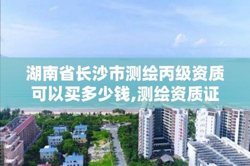 湖南省長沙市測繪丙級資質可以買多少錢,測繪資質證書丙級。