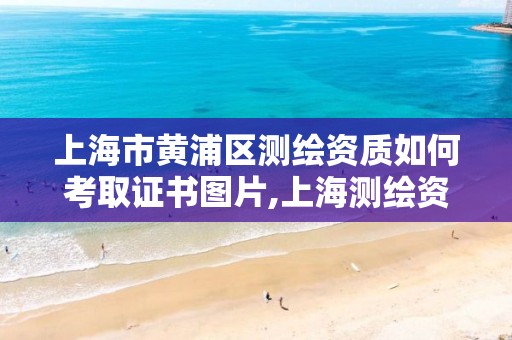 上海市黃浦區測繪資質如何考取證書圖片,上海測繪資質單位。