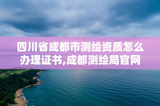 四川省成都市測繪資質怎么辦理證書,成都測繪局官網。