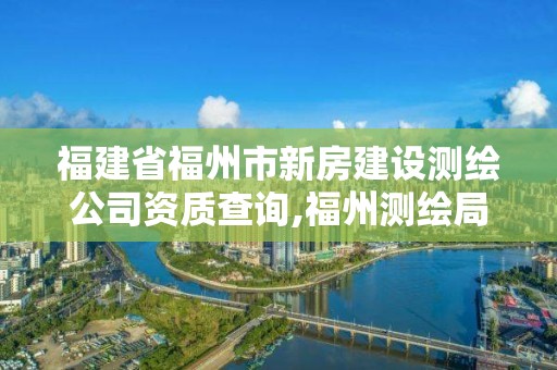 福建省福州市新房建設測繪公司資質查詢,福州測繪局。