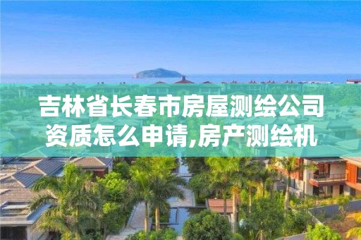 吉林省長春市房屋測繪公司資質(zhì)怎么申請,房產(chǎn)測繪機(jī)構(gòu)資質(zhì)。