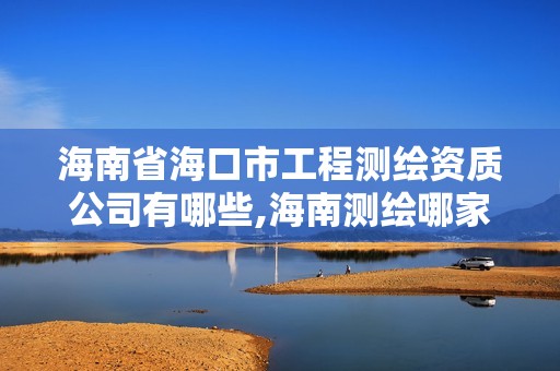 海南省?？谑泄こ虦y繪資質公司有哪些,海南測繪哪家好。