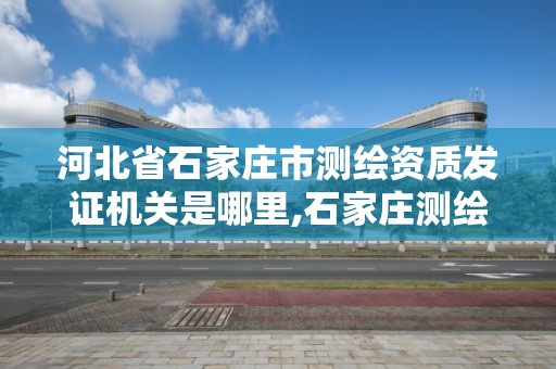 河北省石家莊市測繪資質發證機關是哪里,石家莊測繪局在哪。