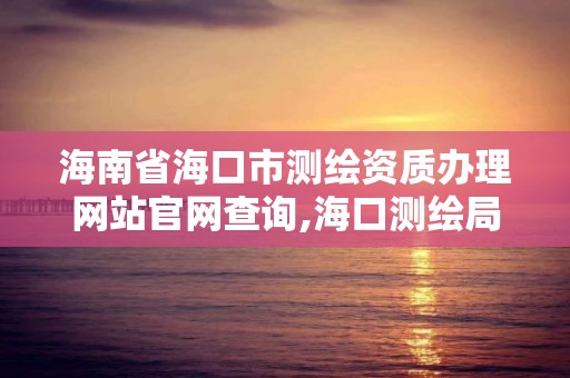 海南省海口市測繪資質辦理網站官網查詢,海口測繪局。