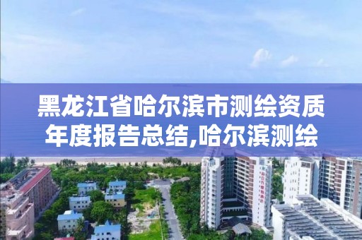 黑龍江省哈爾濱市測繪資質(zhì)年度報告總結,哈爾濱測繪局是干什么的。