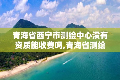 青海省西寧市測繪中心沒有資質能收費嗎,青海省測繪資質延期公告。