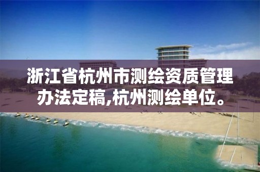 浙江省杭州市測繪資質(zhì)管理辦法定稿,杭州測繪單位。