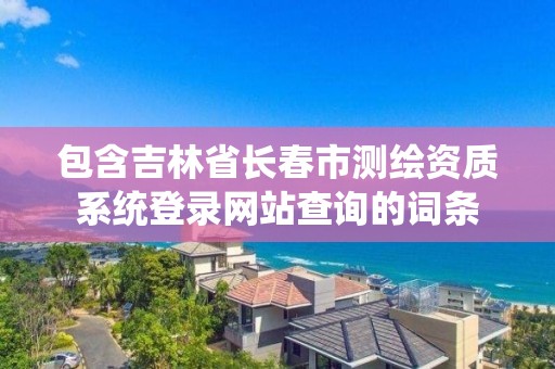 包含吉林省長春市測繪資質(zhì)系統(tǒng)登錄網(wǎng)站查詢的詞條