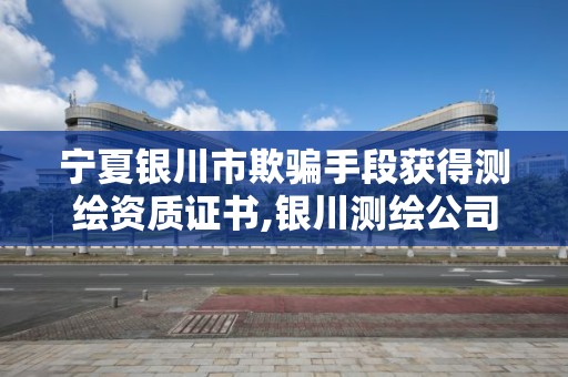 寧夏銀川市欺騙手段獲得測繪資質證書,銀川測繪公司招聘信息。