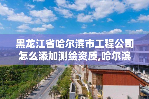 黑龍江省哈爾濱市工程公司怎么添加測繪資質,哈爾濱測繪局招聘信息。