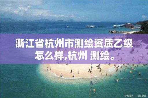 浙江省杭州市測繪資質乙級怎么樣,杭州 測繪。