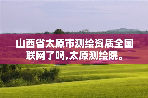 山西省太原市測(cè)繪資質(zhì)全國(guó)聯(lián)網(wǎng)了嗎,太原測(cè)繪院。