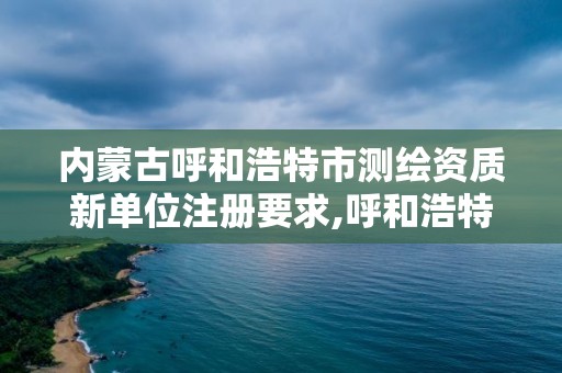 內蒙古呼和浩特市測繪資質新單位注冊要求,呼和浩特測繪局電話。