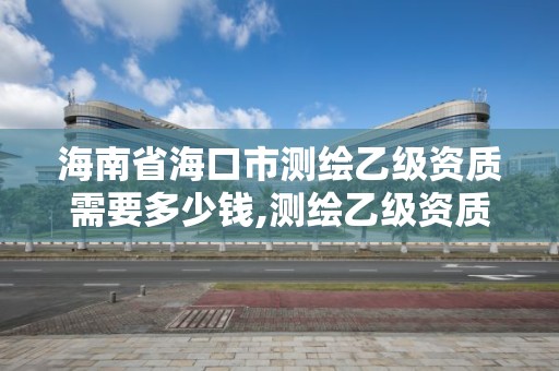 海南省海口市測繪乙級資質需要多少錢,測繪乙級資質業務范圍。