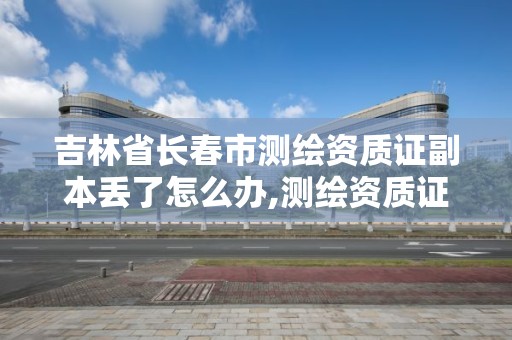 吉林省長春市測繪資質證副本丟了怎么辦,測繪資質證書樣式。