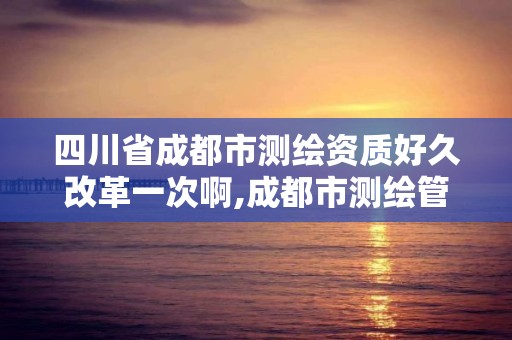 四川省成都市測繪資質好久改革一次啊,成都市測繪管理辦法。