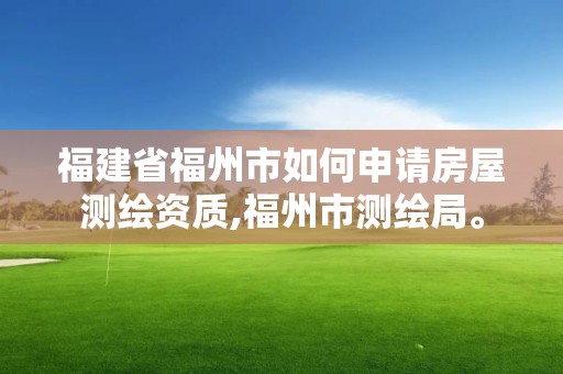 福建省福州市如何申請房屋測繪資質(zhì),福州市測繪局。