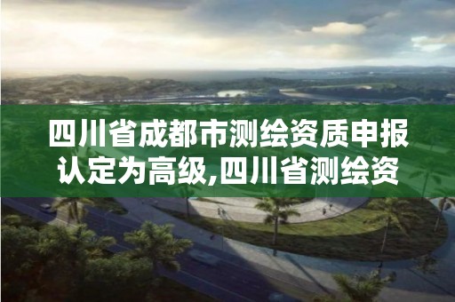 四川省成都市測繪資質申報認定為高級,四川省測繪資質管理辦法。