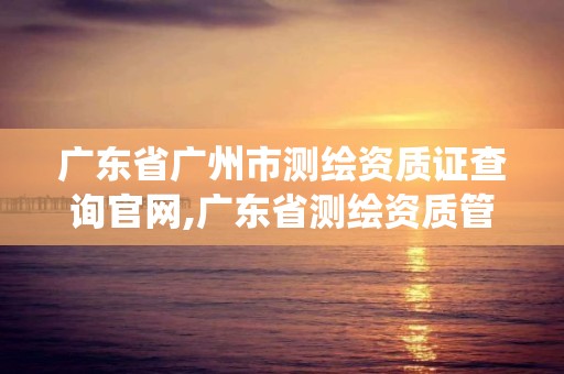 廣東省廣州市測繪資質證查詢官網,廣東省測繪資質管理系統。