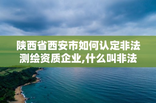 陜西省西安市如何認(rèn)定非法測繪資質(zhì)企業(yè),什么叫非法測繪。