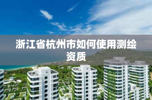 浙江省杭州市如何使用測繪資質