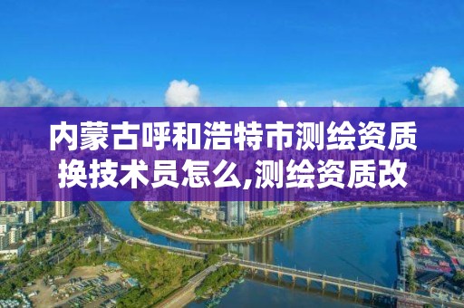 內蒙古呼和浩特市測繪資質換技術員怎么,測繪資質改革方案。