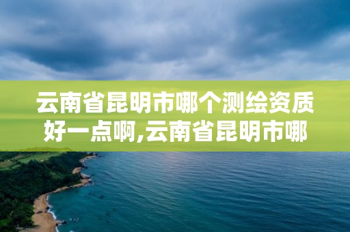 云南省昆明市哪個測繪資質好一點啊,云南省昆明市哪個測繪資質好一點啊。