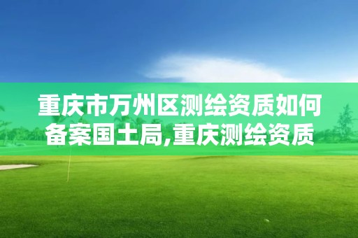 重慶市萬州區測繪資質如何備案國土局,重慶測繪資質乙級申報條件。