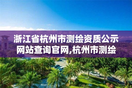 浙江省杭州市測繪資質公示網站查詢官網,杭州市測繪院。