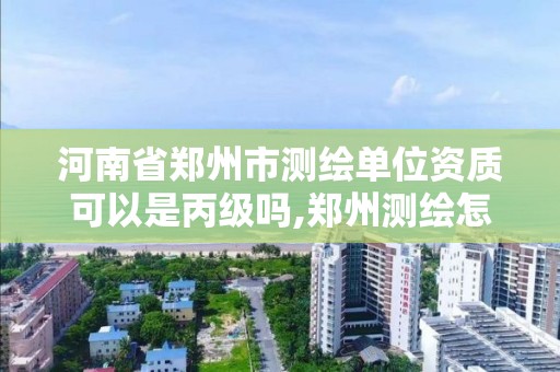 河南省鄭州市測繪單位資質(zhì)可以是丙級嗎,鄭州測繪怎么樣。